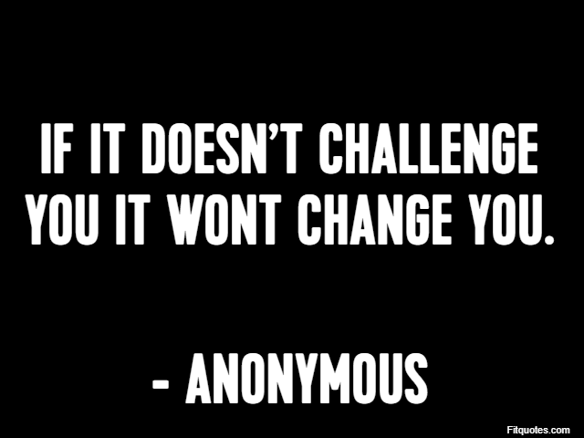 If it doesn’t challenge you it wont change you. - Anonymous