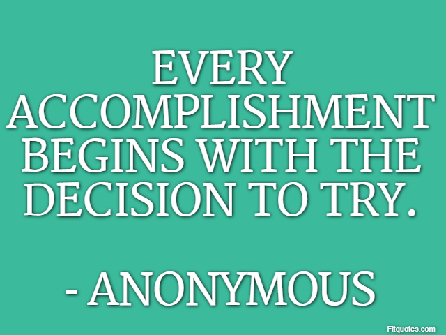 Every accomplishment begins with the decision to try. - Anonymous