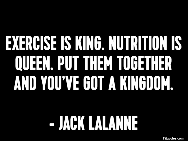 Exercise is king. Nutrition is queen. Put them together and you’ve got a kingdom. - Jack LaLanne