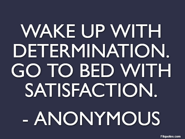 Wake up with determination. Go to bed with satisfaction. - Anonymous