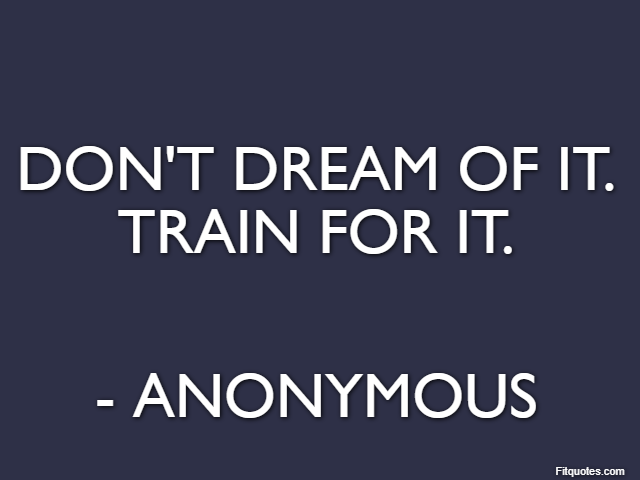 Don't dream of it. Train for it. - Anonymous