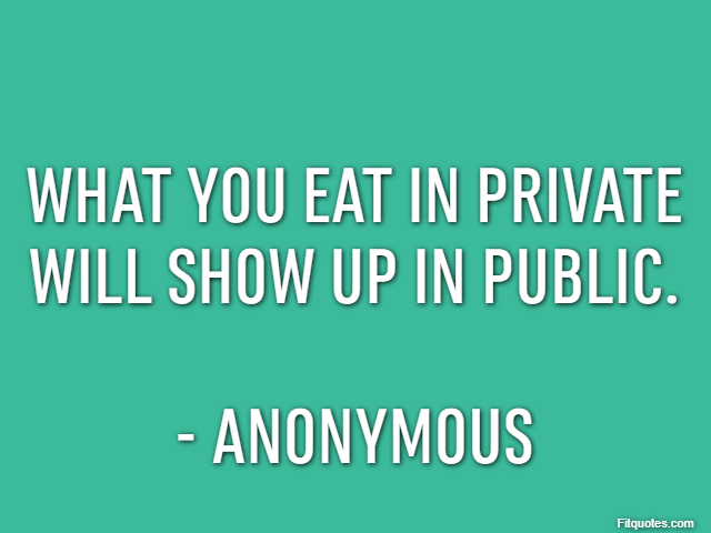 What you eat in private will show up in public. - Anonymous