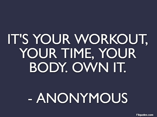 It's your workout, your time, your body. Own it. - Anonymous