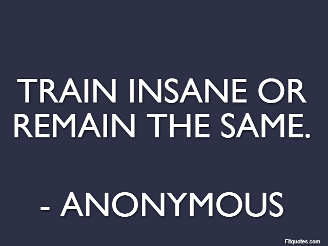 Train insane or remain the same. - Anonymous