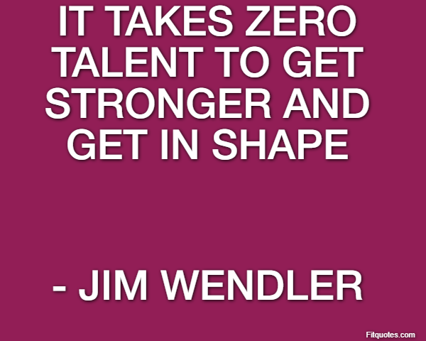 It takes zero talent to get stronger and get in shape - Jim Wendler
