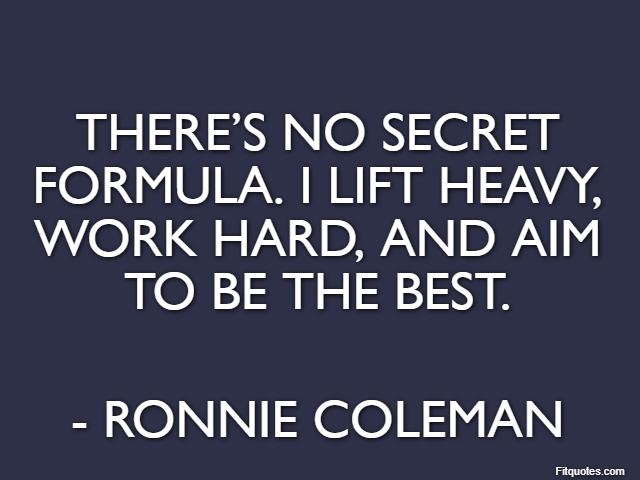 There’s no secret formula. I lift heavy, work hard, and aim to be the best. - Ronnie Coleman