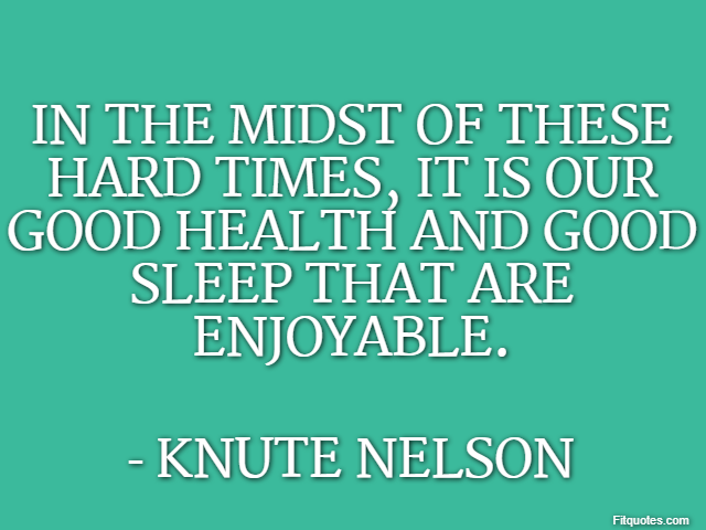 In the midst of these hard times, it is our good health and good sleep that are enjoyable. - Knute Nelson