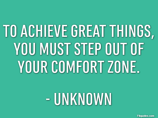 To achieve great things, you must step out of your comfort zone. - Unknown