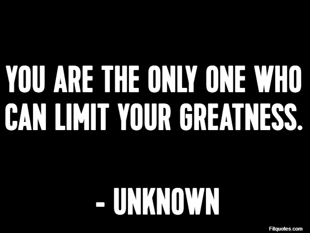 You are the only one who can limit your greatness.  - Unknown