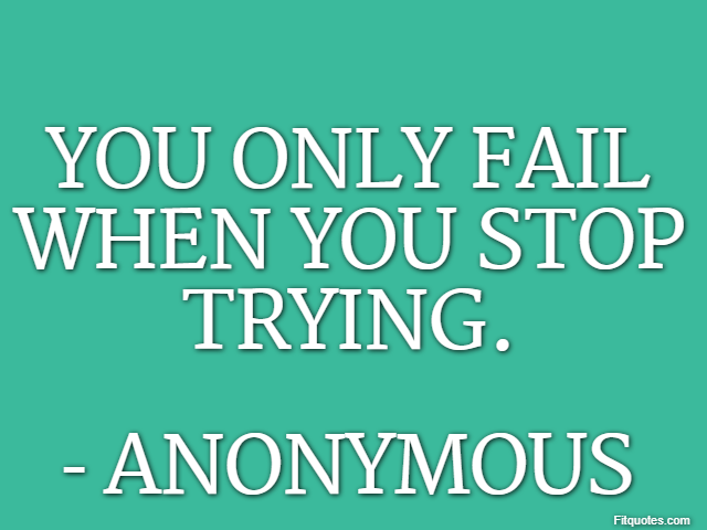 You only fail when you stop trying. - Anonymous