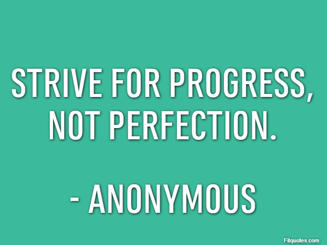 Strive for progress, not perfection. - Anonymous