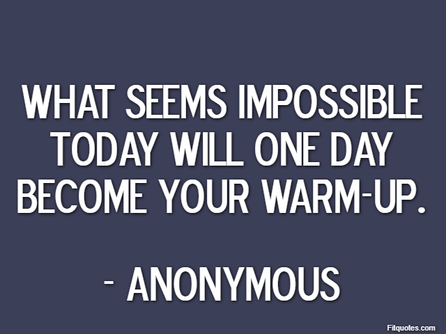 What seems impossible today will one day become your warm-up. - Anonymous