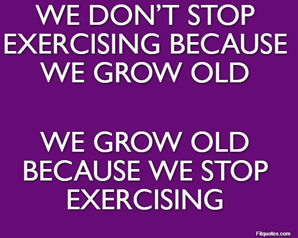 We don’t stop exercising because we grow old We grow old because we stop exercising