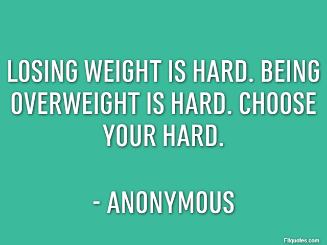 Losing weight is hard. Being overweight is hard. Choose your hard. - Anonymous
