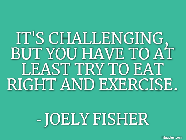 It's challenging, but you have to at least try to eat right and exercise. - Joely Fisher