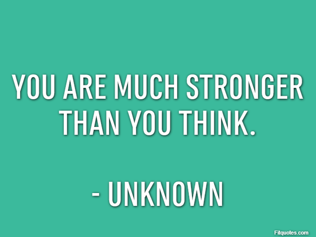 You are much stronger than you think. - Unknown