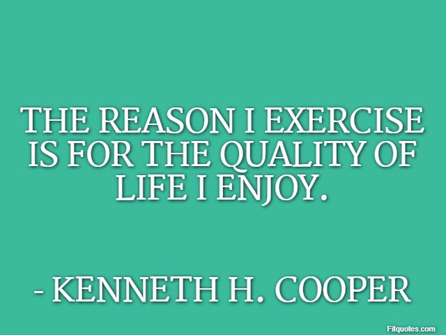 The reason I exercise is for the quality of life I enjoy. - Kenneth H. Cooper