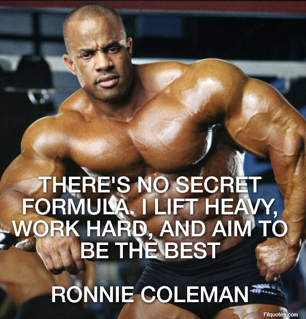  There's no secret formula. I lift heavy, work hard, and aim to be the best

Ronnie Coleman