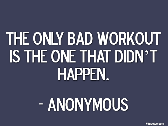 The only bad workout is the one that didn’t happen. - Anonymous