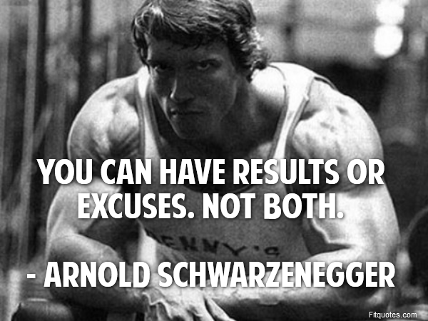  You can have results or excuses. Not both.

- Arnold Schwarzenegger