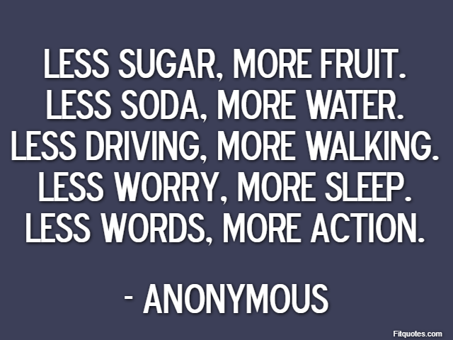 Less sugar, more fruit.
Less soda, more water.
Less driving, more walking.
Less worry, more sleep. Less words, more action. - Anonymous