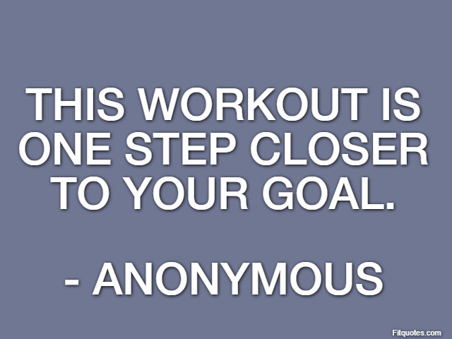 This workout is one step closer to your goal. - Anonymous