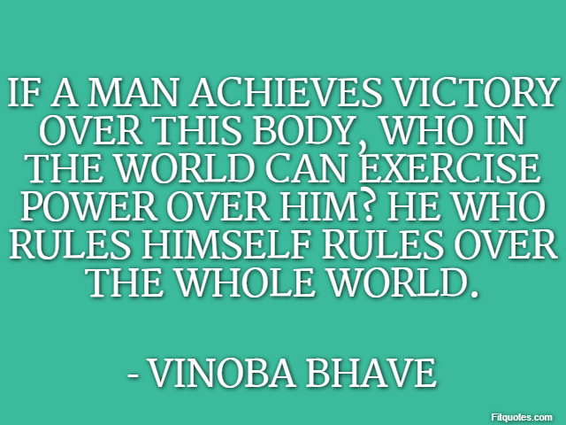 If a man achieves victory over this body, who in the world can exercise power over him? He who rules himself rules over the whole world. - Vinoba Bhave