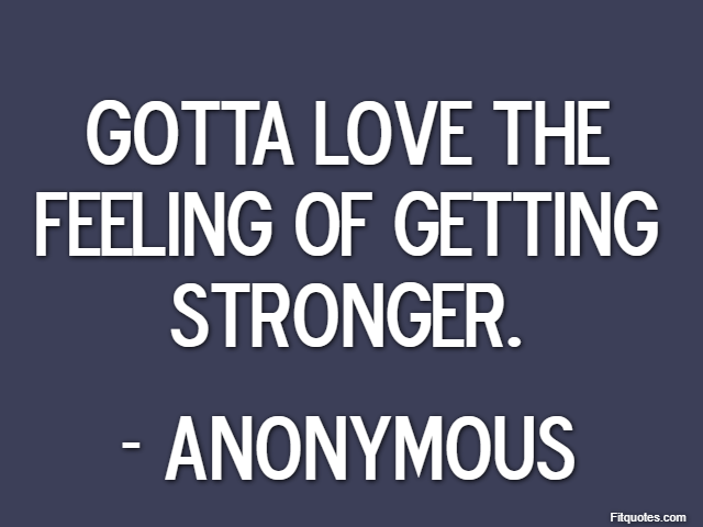 Gotta love the feeling of getting stronger. - Anonymous