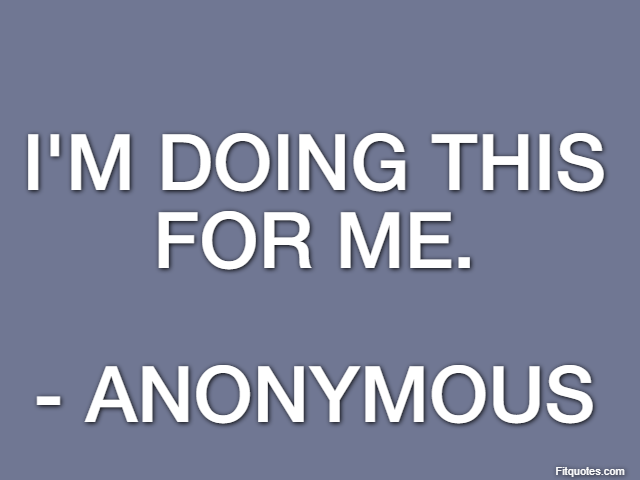 I'm doing this for me. - Anonymous