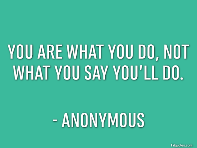 You are what you do, not what you say you’ll do. - Anonymous