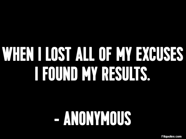 When I lost all of my excuses I found my results. - Anonymous