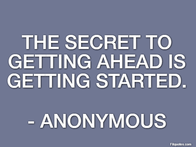 The secret to getting ahead is getting started. - Anonymous