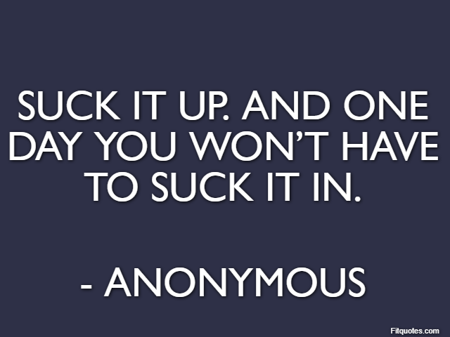 Suck it up. And one day you won’t have to suck it in. - Anonymous