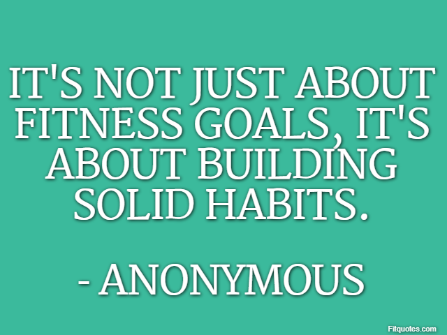 It's not just about fitness goals, it's about building solid habits. - Anonymous