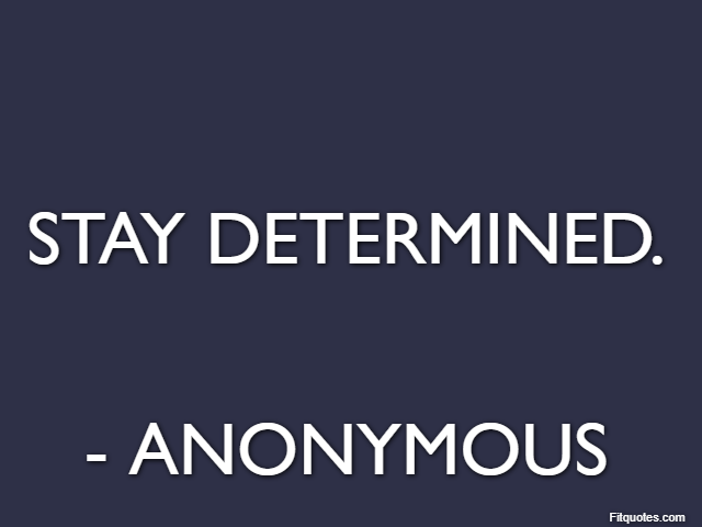 Stay determined. - Anonymous