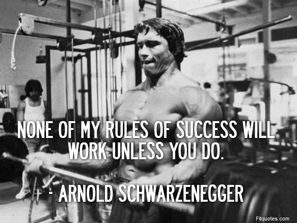  None of my rules of success will work unless you do.

- Arnold Schwarzenegger