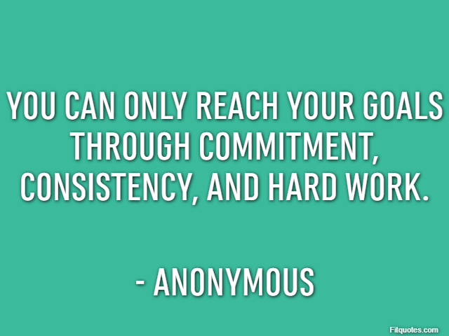 You can only reach your goals through commitment, consistency, and hard work. - Anonymous