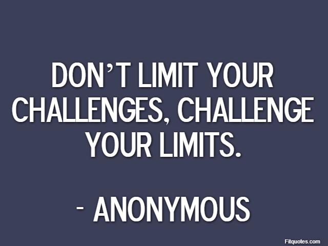 Don’t limit your challenges, challenge your limits. - Anonymous
