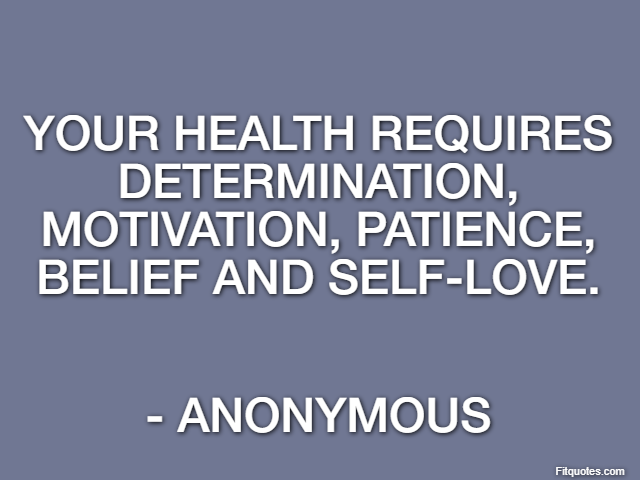 Your health requires determination, motivation, patience, belief and self-love. - Anonymous