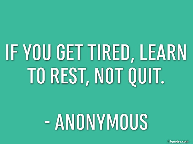 If you get tired, learn to rest, not quit. - Anonymous