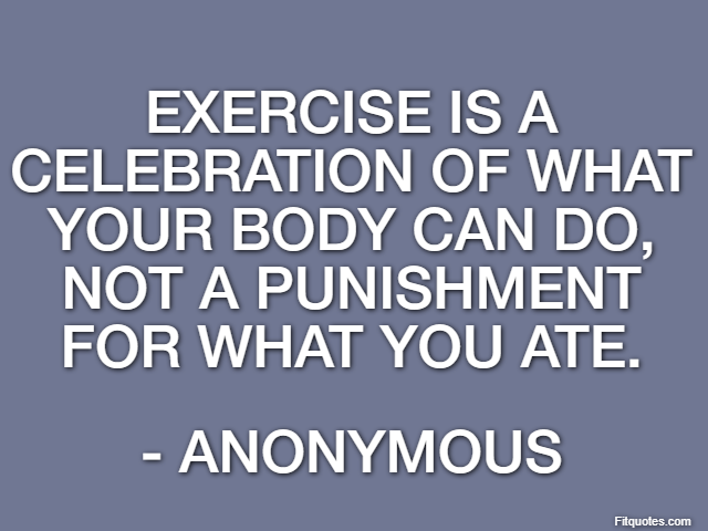 Exercise is a celebration of what your body can do, not a punishment for what you ate. - Anonymous