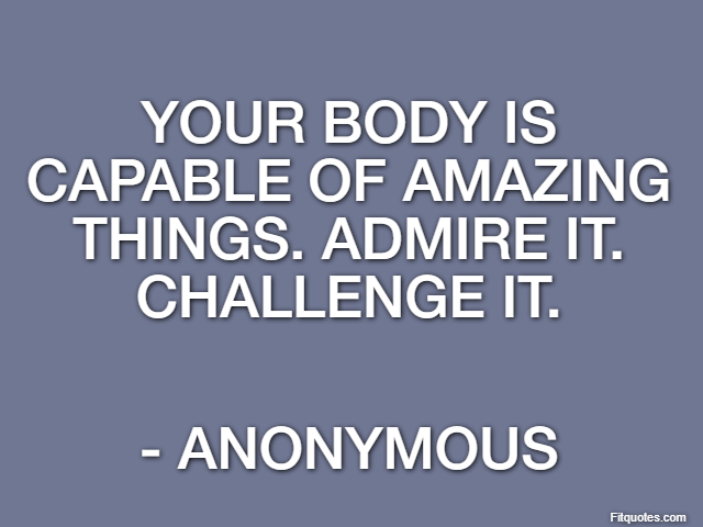Your body is capable of amazing things. Admire it. Challenge it. - Anonymous