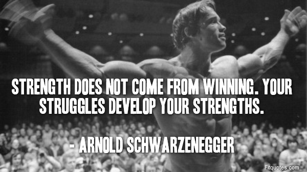  Strength does not come from winning. Your struggles develop your strengths.

- Arnold Schwarzenegger