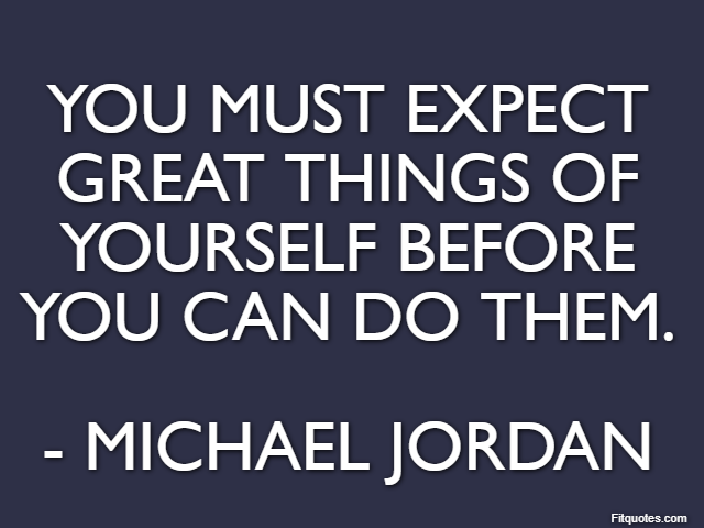 You must expect great things of yourself before you can do them. - Michael Jordan